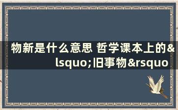 物新是什么意思 哲学课本上的‘旧事物’与‘新事物’，是什么意思